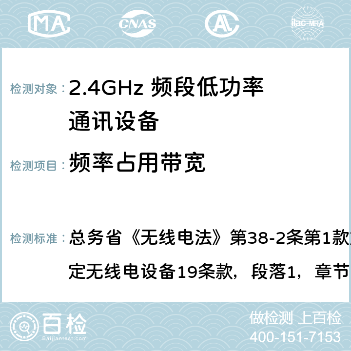 频率占用带宽 总务省《无线电法》第38-2条第1款第1项中指定的特定无线电设备19条款，段落1，章节2的基本要求2.4GHz 频段低功率通讯系统 
总务省《无线电法》第38-2条第1款第1项中指定的特定无线电设备

19条款，段落1，章节2的基本要求
2.4GHz 频段低功率通讯系统