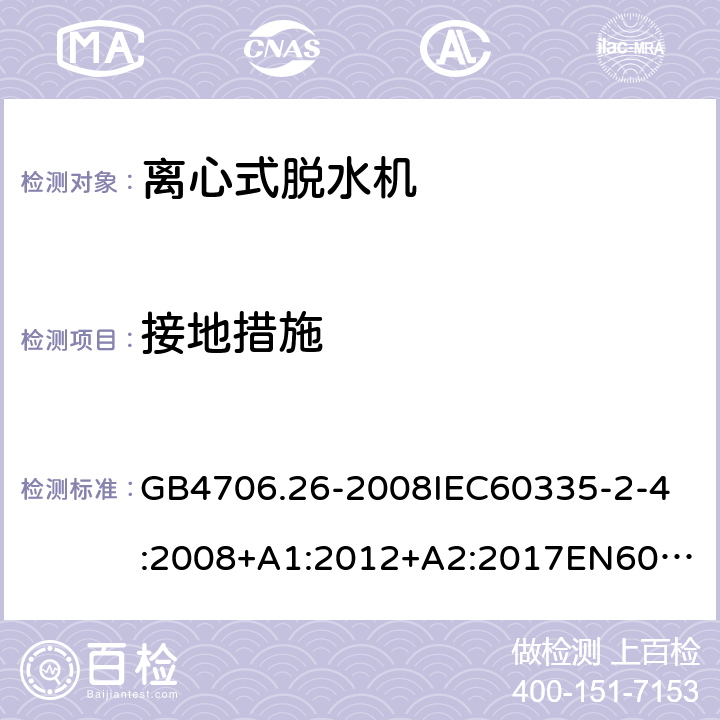 接地措施 家用和类似用途电器的安全离心式脱水机的特殊要求 GB4706.26-2008
IEC60335-2-4:2008+A1:2012+A2:2017
EN60335-2-4:2010+A1:2015+A11:2018+A2:2019
AS/NZS60335.2.4:2010+A1:2010+A2:2014+A3:2015+A4:2018 27