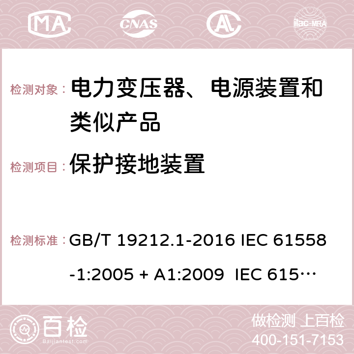 保护接地装置 电力变压器、电源、电抗器和类似产品的安全 第1部分：通用要求和试验 GB/T 19212.1-2016 IEC 61558-1:2005 + A1:2009 IEC 61558-1:2017 EN 61558-1:2005/A1:2009 EN 61558-1:2017 AS/NZS 61558.1:2008 + A1:2009 + A2:2015 24