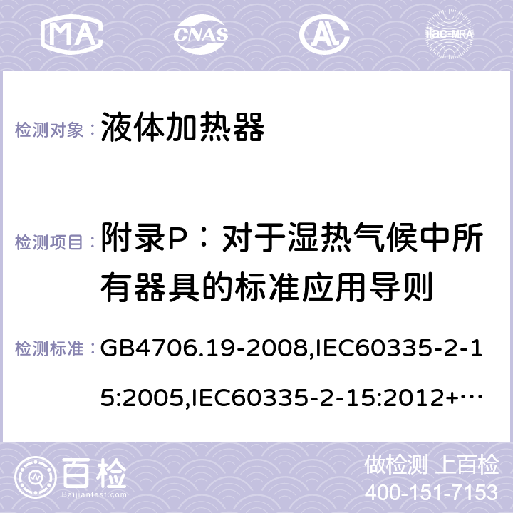 附录P：对于湿热气候中所有器具的标准应用导则 家用和类似用途电器的安全　液体加热器的特殊要求 GB4706.19-2008,IEC60335-2-15:2005,IEC60335-2-15:2012+A1:2016+A2:2018,EN60335-2-15:2016+A11:2018  附录P