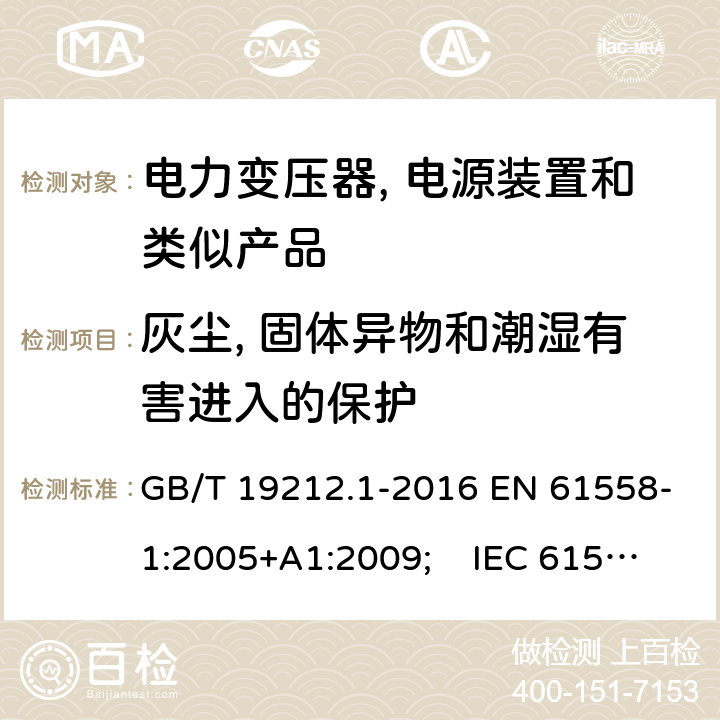 灰尘, 固体异物和潮湿有害进入的保护 电力变压器, 电源装置和类似产品的安全.第1部分: 一般要求和试验 GB/T 19212.1-2016 EN 61558-1:2005+A1:2009; IEC 61558-1:2017 AS/NZS 61558.1:2018 17