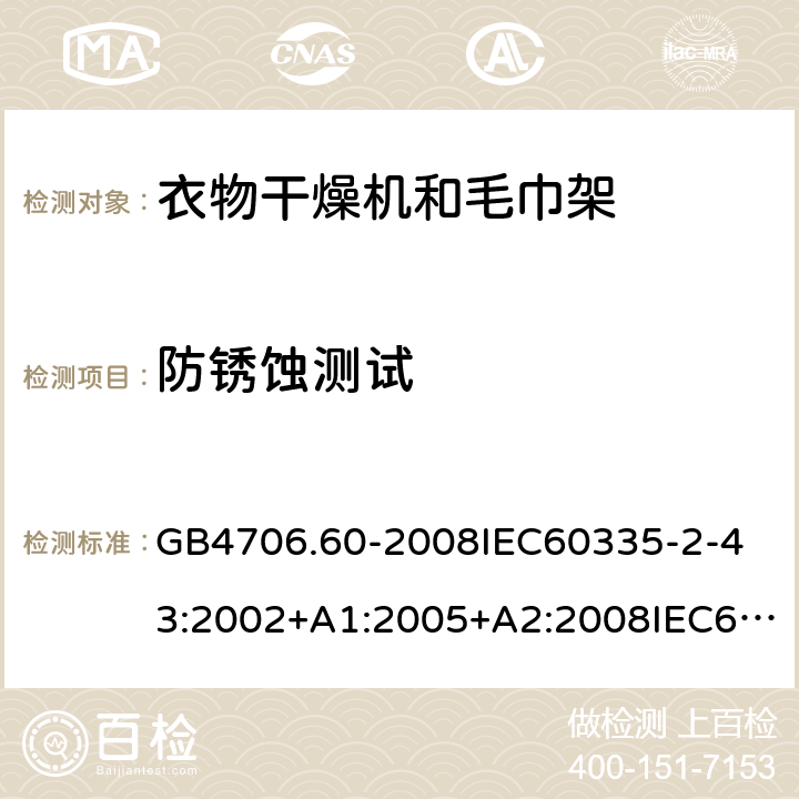 防銹蝕測試 家用和類似用途電器的安全衣物干燥機和毛巾架的特殊要求 GB4706.60-2008
IEC60335-2-43:2002+A1:2005+A2:2008IEC60335-2-43:2017
EN60335-2-43:2003+A1:2006+A2:2008
AS/NZS60335.2.43:2005+A1:2006+A2:2009AS/NZS60335.2.43:2018 31