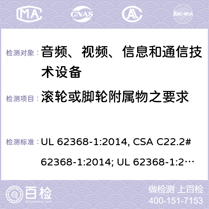 滚轮或脚轮附属物之要求 音频、视频、信息和通信技术设备 第1部分：安全要求 UL 62368-1:2014, CSA C22.2#62368-1:2014; UL 62368-1:2019, CSA C22.2#62368-1:2019. 8.9