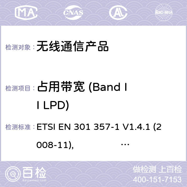 占用带宽 (Band II LPD) 电磁兼容性与无线频谱物质（ERM）:25 MHz到2000 MHz频率范围的无绳音频装置;第一部分:技术特性和测试方法 第二部分:R&TTE指令下的谐调标准要求 ETSI EN 301 357-1 V1.4.1 (2008-11), ETSI EN 301 357-2 V1.4.1 (2008-11)