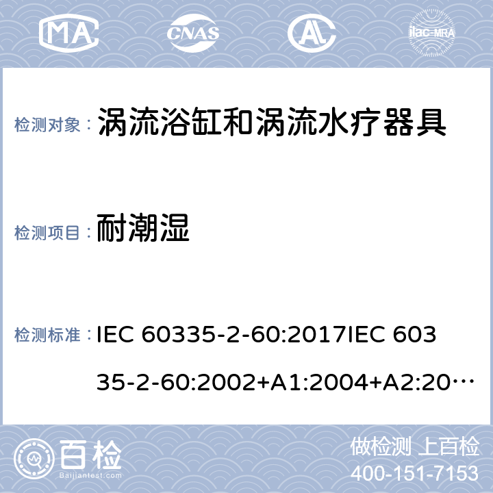 耐潮湿 家用和类似用途电器的安全 第2部分：涡流浴缸和涡流水疗器具的特殊要求 IEC 60335-2-60:2017
IEC 60335-2-60:2002+A1:2004+A2:2008
EN 60335-2-60:2003+A1:2005+A2:2008+ A11:2010+A12:2010
AS/NZS 60335.2.60:2018
AS/NZS 60335.2.60:2006+A1
 15