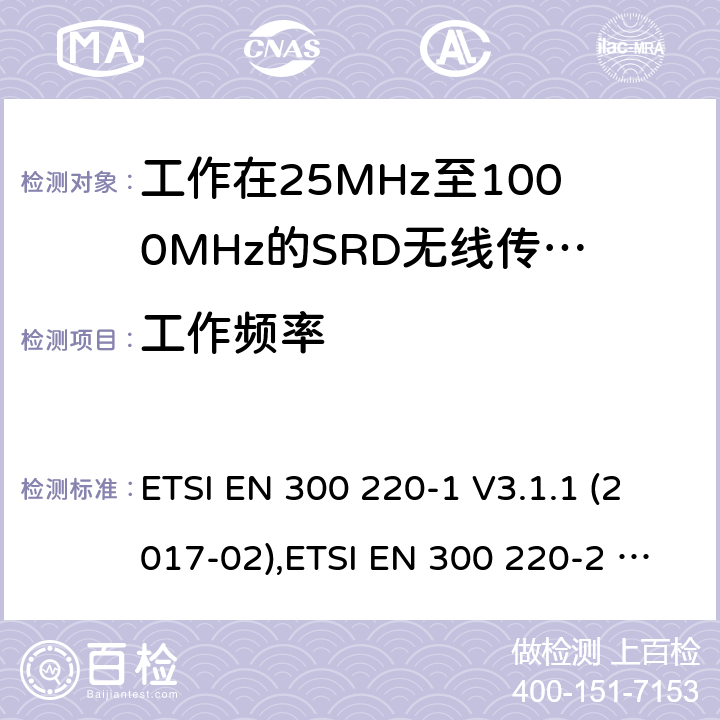 工作频率 工作在25MHz到1000MHz频率范围内的短距离装置(SRD);第1部分:技术特性和测量方法;第2部分：非特定无线电设备用无线电频谱的协调标准 ETSI EN 300 220-1 V3.1.1 (2017-02),ETSI EN 300 220-2 V3.2.1 (2018-06) 5.1、4.2.1