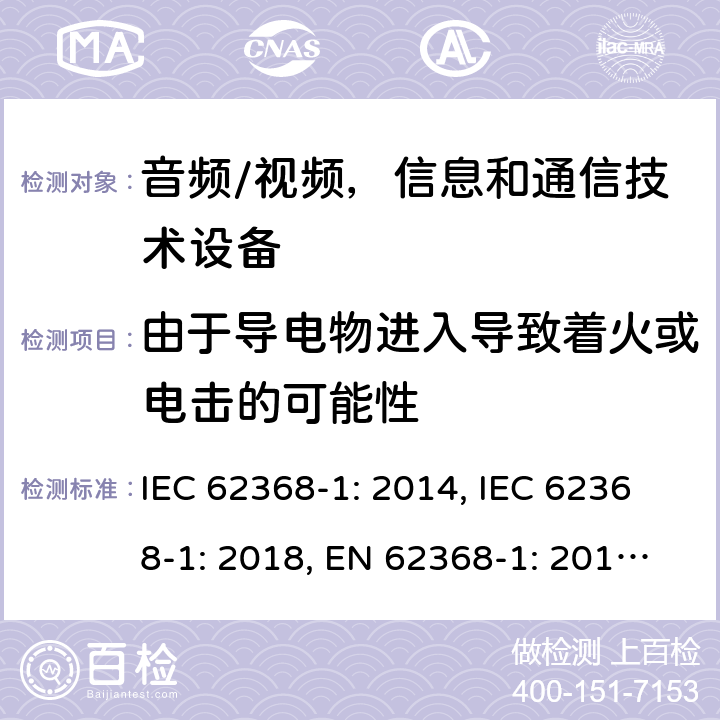 由于导电物进入导致着火或电击的可能性 《音频/视频，信息和通信技术设备 - 第1部分：安全要求》 IEC 62368-1: 2014, IEC 62368-1: 2018, EN 62368-1: 2014+A11: 2017, UL 62368-1-2014, AS/NZS 62368.1:2018, J62368-1 (H30) 4.9