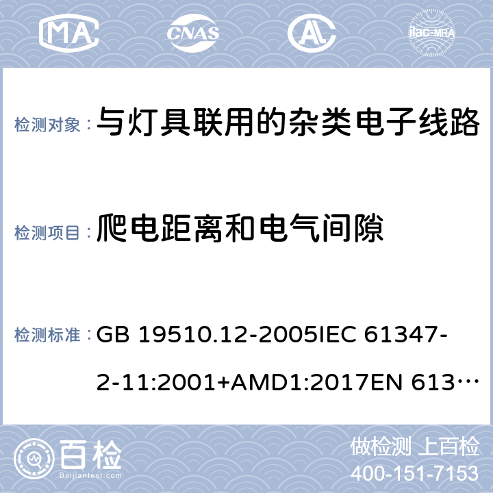 爬电距离和电气间隙 灯的控制装置 第12部分:与灯具联用的杂类电子线路的特殊要求 GB 19510.12-2005
IEC 61347-2-11:2001+AMD1:2017
EN 61347-2-11:2001
EN 61347-2-11:2001/A1:2019 
AS/NZS 61347.2.11:2003 16