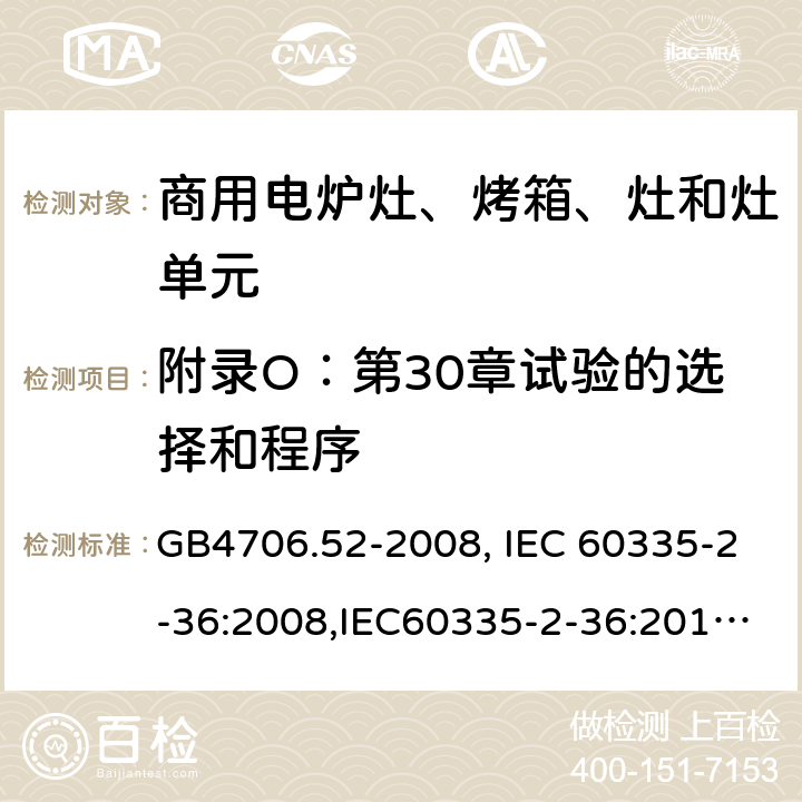 附录O：第30章试验的选择和程序 家用和类似用途电器的安全　商用电炉灶、烤箱、灶和灶单元的特殊要求 GB4706.52-2008, IEC 60335-2-36:2008,IEC60335-2-36:2017,EN60335-2-36:2002+A11:2012 附录O