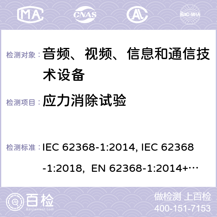 应力消除试验 音频、视频、信息和通信技术设备第1部分：安全要求 IEC 62368-1:2014, IEC 62368-1:2018, EN 62368-1:2014+A11:2017, EN IEC 62368-1:2020/A11:2020, CSA/UL 62368-1:2014,AS/NZS 62368.1:2018,BS EN 62368-1:2014,CSA/UL 62368-1:2019,SASO-IEC-62368-1 4.8.4.2