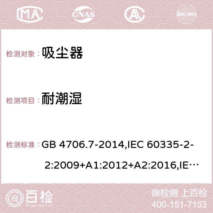 耐潮湿 家用和类似用途电器的安全第2部分：真空吸尘器和吸水式清洁器的特殊要求 GB 4706.7-2014,IEC 60335-2- 2:2009+A1:2012+A2:2016,IEC 60335-2- 2:2019,EN 60335-2-2:2010+A11:2012+A1:2013,AS/NZS 60335.2.2:2018