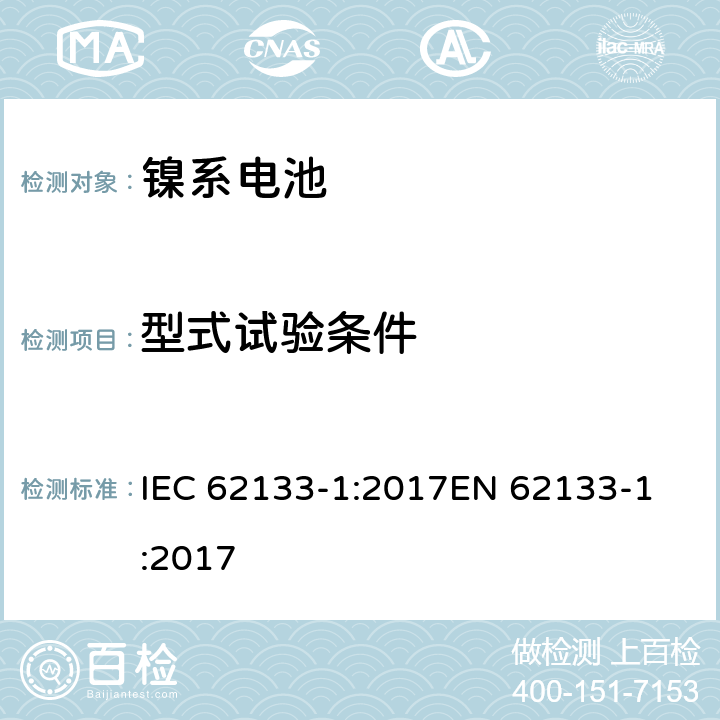 型式试验条件 含碱性或其它非酸性电解液的二次单体电池和电池组：便携式密封二次单体电池及应用于便携式设备中由它们制造的电池（组）的安全要求 第一部分：镍系 IEC 62133-1:2017
EN 62133-1:2017 6