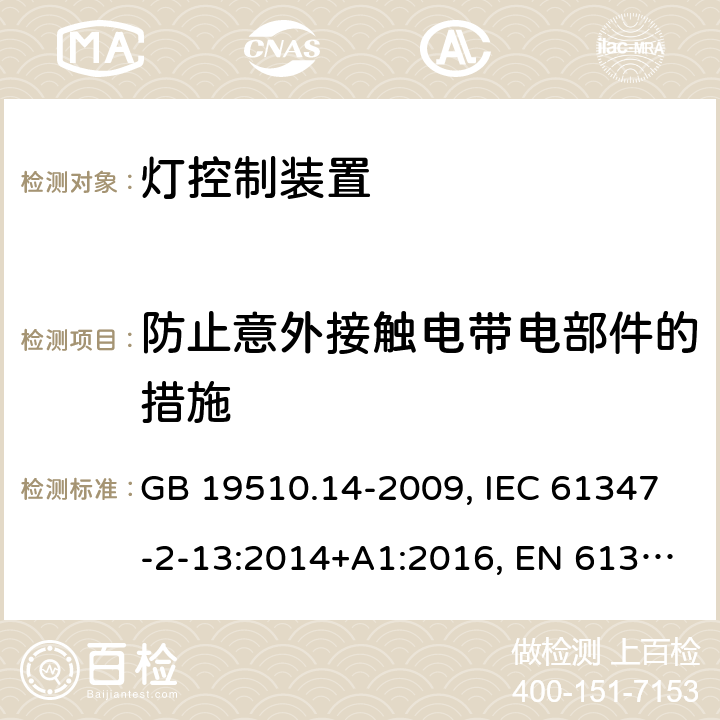 防止意外接触电带电部件的措施 灯控装置.第2-13部分:发光二极管交直流供电控制设施的特殊要求 GB 19510.14-2009, IEC 61347-2-13:2014+A1:2016, EN 61347-2-13: 2014+A1:2017, AS/NZS IEC 61347.2.13:2013, AS 61347.2.13:2018 8