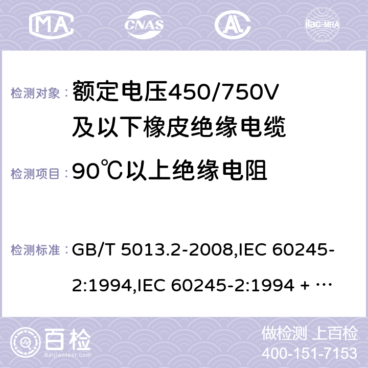 90℃以上绝缘电阻 额定电压450/750V及以下橡皮绝缘电缆第2部分：试验方法 GB/T 5013.2-2008,IEC 60245-2:1994,IEC 60245-2:1994 + A1:1997 +A2:1997 5.6.1