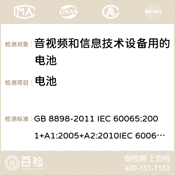 电池 音频、视频及类似电子设备 安全要求 GB 8898-2011 
IEC 60065:2001+A1:2005+A2:2010
IEC 60065:2014 
EN 60065:2002+A1:2006+A2:2010+A11:2008+A12:2011
EN 60065:2014+A11:2017
AS/NZS 60065:2012+A1:2015
AS/NZS 60065-2018
SANS 60065:2015 (Ed. 4.00) 
UL 60065:2015 14.10