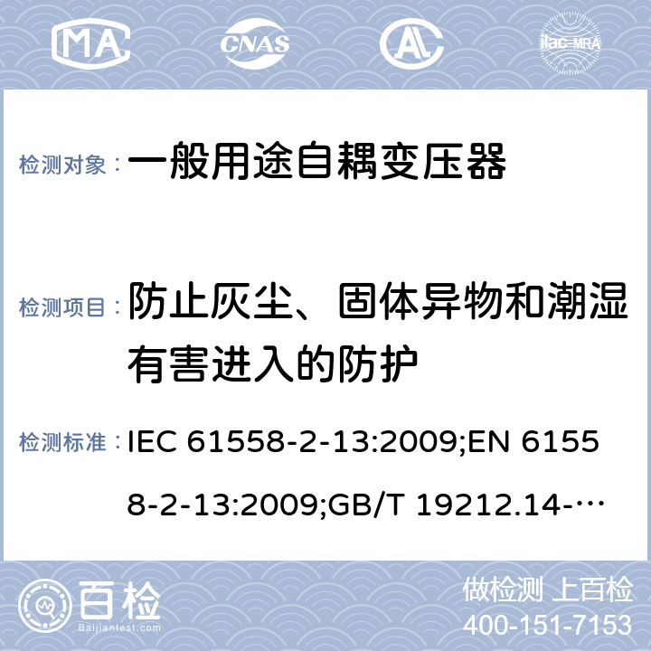 防止灰尘、固体异物和潮湿有害进入的防护 电力变压器、电源装置和类似产品的安全 第14部分：一般用途自耦变压器的特殊要求 IEC 61558-2-13:2009;EN 61558-2-13:2009;GB/T 19212.14-2013 17