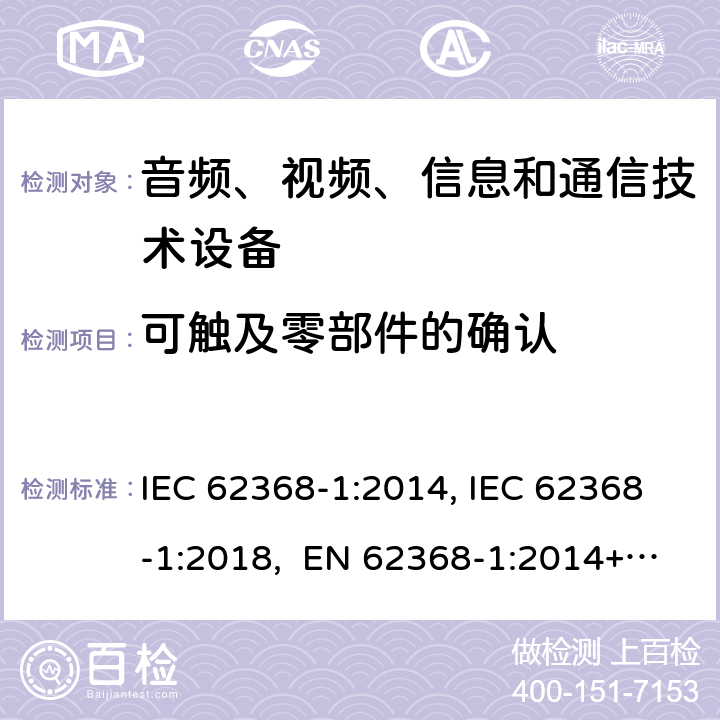 可触及零部件的确认 音频、视频、信息和通信技术设备第1部分：安全要求 IEC 62368-1:2014, IEC 62368-1:2018, EN 62368-1:2014+A11:2017, EN IEC 62368-1:2020/A11:2020, CSA/UL 62368-1:2014,AS/NZS 62368.1:2018,BS EN 62368-1:2014,CSA/UL 62368-1:2019,SASO-IEC-62368-1 附录 V