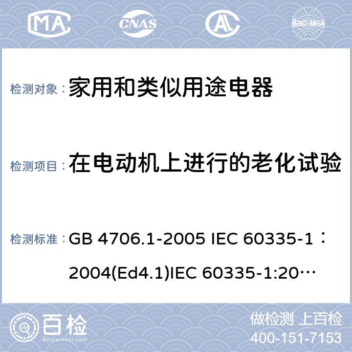 在电动机上进行的老化试验 家用和类似用途电器的安全 第一部分：通用要求 GB 4706.1-2005 IEC 60335-1：2004(Ed4.1)
IEC 60335-1:2001+A1:2004+A2:2006
IEC 60335-1:2010+A1:2013+A2:2016
EN 60335-1:2012+A11:2014+A13:2017+A1:2019+A2:2019+A14:2019
AS/NZS 60335.1:2011+A1:2012+A2:2014+A3:2015+A4:2017+A5:2019
SANS 60335-1:2018 (Ed. 3.02) 附录C