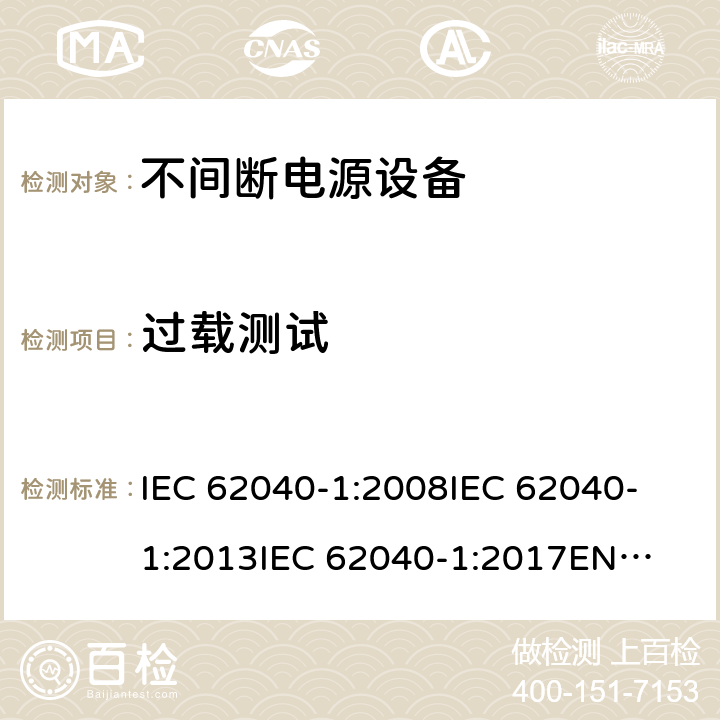 过载测试 不间断电源设备 第1部分: UPS的一般规定和安全要求 IEC 62040-1:2008
IEC 62040-1:2013
IEC 62040-1:2017
EN 62040-1:2008+A1:2013
EN 62040-1:2019 8.3.2