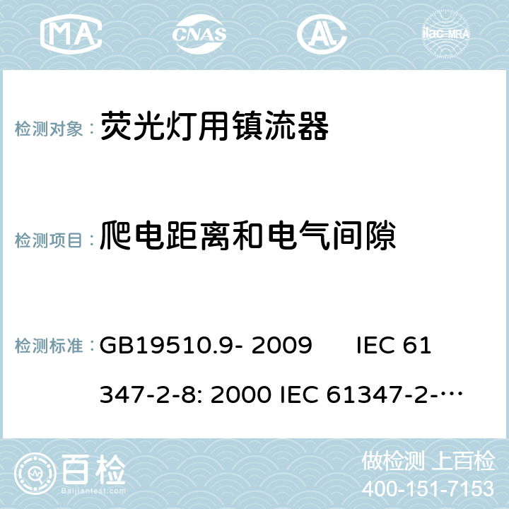 爬电距离和电气间隙 灯的控制装置 第2-8部分：荧光灯用镇流器的特殊要求 GB19510.9- 2009 IEC 61347-2-8: 2000 IEC 61347-2-8: 2000+A1:2006 EN 61347-2-8: 2001 EN 61347-2-8: 2001+A1:2006 AS/NZS 61347.2.8: 2003 cl.18