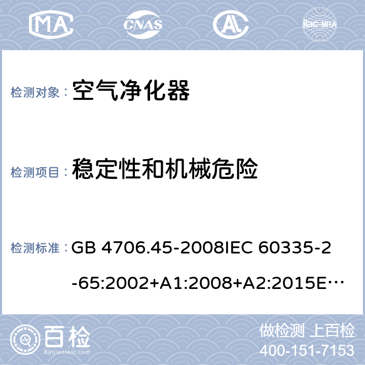 稳定性和机械危险 家用和类似用途电器的安全 空气净化器的特殊要求 GB 4706.45-2008
IEC 60335-2-65:2002+A1:2008+A2:2015
EN 60335-2-65:2003+A1:2008+A11:2012
AS/NZS 60335.2.65:2015 20