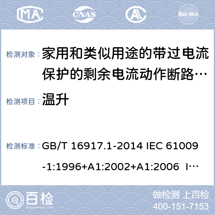 温升 家用和类似用途的带过电流保护的剩余电流动作断路器（RCBO） 第1部分：一般规则 GB/T 16917.1-2014 IEC 61009-1:1996+A1:2002+A1:2006 IEC 61009-1:2010+A1:2012+A2:2013 EN 61009-1:1995 EN 61009-1:2004+A11:2008+A12:2009+A13:2009+A14:2012 EN 61009-1：2012+A11:2015+A12:2016 9.8