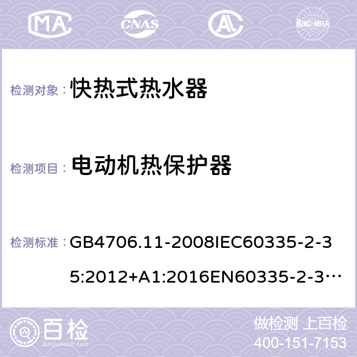 电动机热保护器 家用和类似用途电器的安全快热式热水器的特殊要求 GB4706.11-2008
IEC60335-2-35:2012+A1:2016
EN60335-2-35:2002+A1:2007+A2:2011
EN60335-2-35:2016+A1:2019
AS/NZS60335.2.35:2013+A1:2017
SANS60335-2-35:2015(Ed.4.00) 附录D