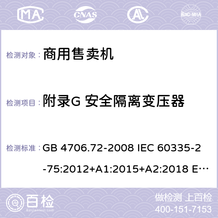 附录G 安全隔离变压器 家用和类似用途电器的安全 商用售卖机的特殊要求 GB 4706.72-2008 IEC 60335-2-75:2012+A1:2015+A2:2018 EN 60335-2-75:2004+A1:2005+A2:2008+A11:2006+A12:2010 AS/NZS 60335.2.75: 2013+A1:2014+A2:2017