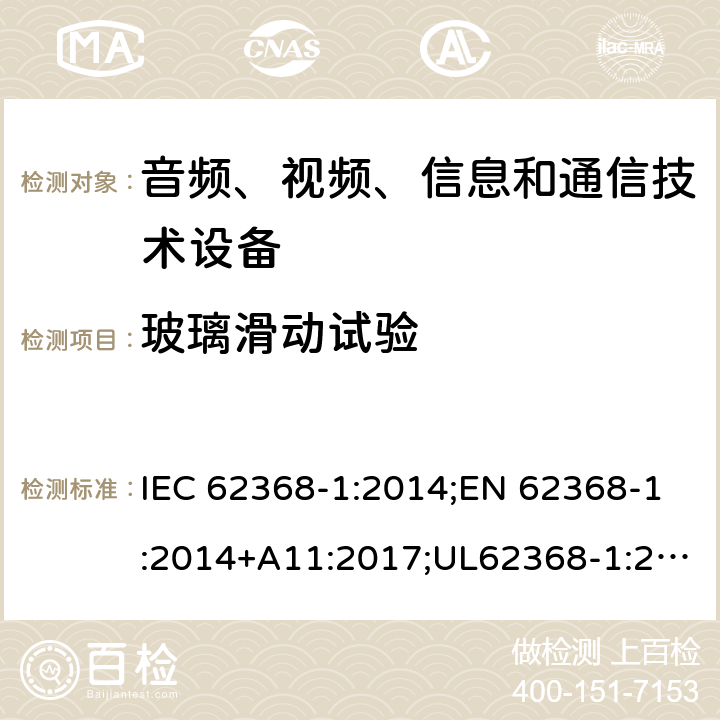 玻璃滑动试验 音频/视频、信息技术和通信技术设备 第1部分：安全要求 IEC 62368-1:2014;EN 62368-1:2014+A11:2017;UL62368-1:2014;IEC62368-1:2018;AS/NZS 62368.1:2018 8.6.4