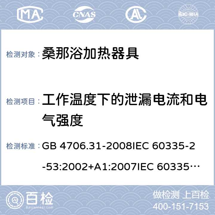 工作温度下的泄漏电流和电气强度 家用和类似用途电器的安全 桑那浴加热器具的特殊要求 GB 4706.31-2008
IEC 60335-2-53:2002+A1:2007
IEC 60335-2-53:2011
IEC 60335-2-53:2011+A1:2017
EN 60335-2-53:2011
AS/NZS 60335.2.53:2011
AS/NZS 60335.2.53:2011+A1:2017 13