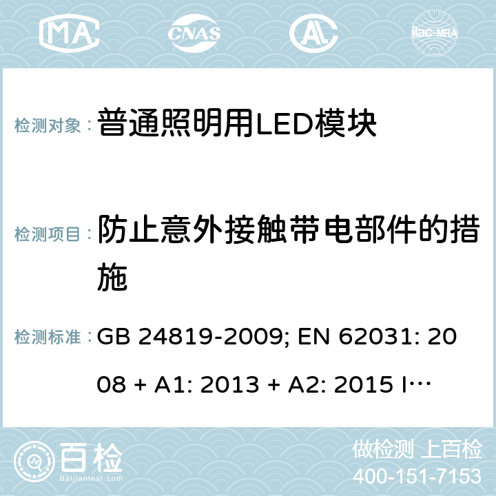 防止意外接触带电部件的措施 普通照明用LED模块的安全要求 GB 24819-2009; EN 62031: 2008 + A1: 2013 + A2: 2015 IEC 62031:2018 EN IEC 62031: 2020 cl.9