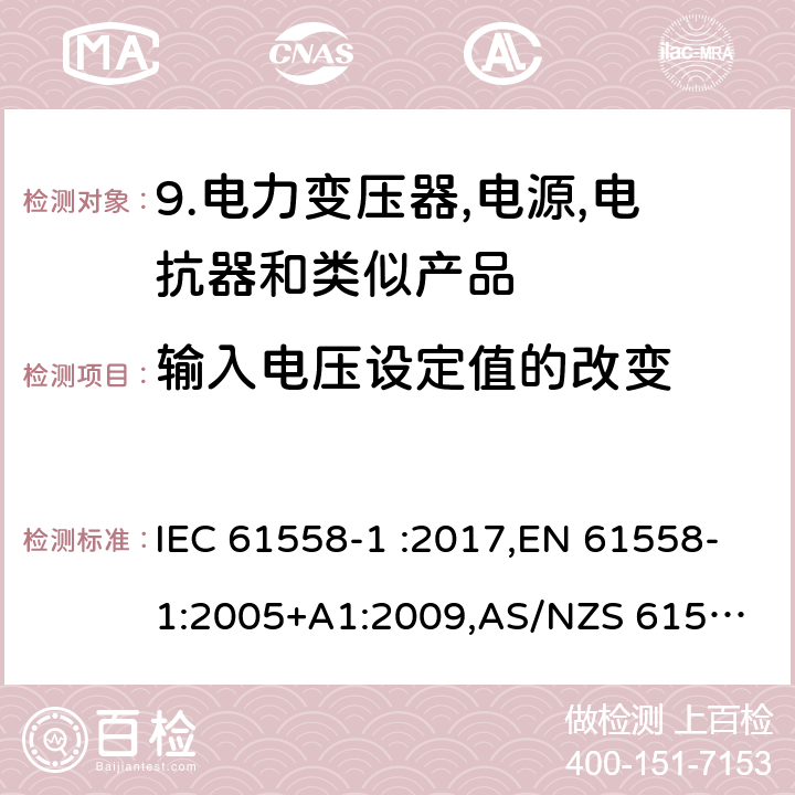 输入电压设定值的改变 变压器、电抗器、电源装置及其组合的安全 第1部分：通用要求和试验 IEC 61558-1 :2017,EN 61558-1:2005+A1:2009,
AS/NZS 61558.1-2008/Amdt 2:2015 10