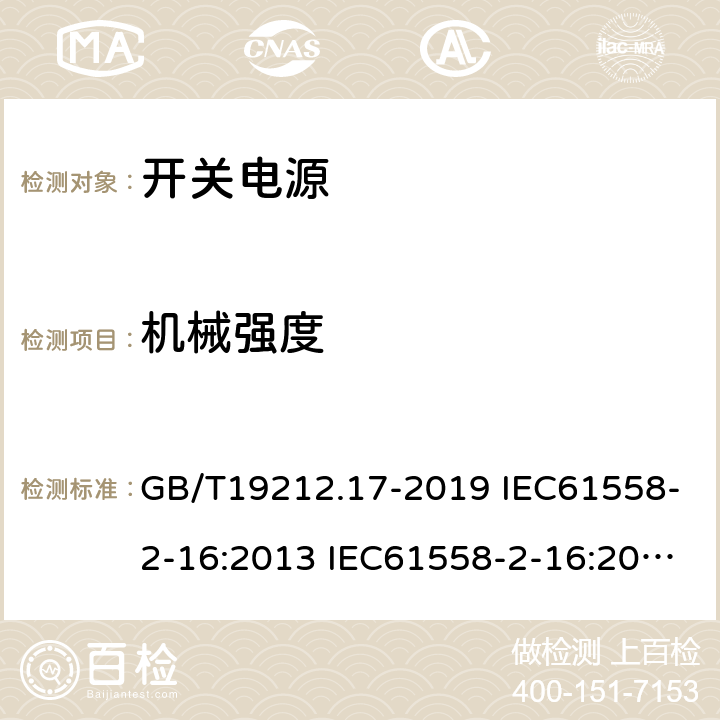 机械强度 电源电压为1100V及以下的变压器、电抗器、电源装置和类似产品的安全 第17部分：开关型电源装置和开关型电源装置用变压器的特殊要求和试验 GB/T19212.17-2019 IEC61558-2-16:2013 IEC61558-2-16:2009+A1:2013 EN 61558-2-16:2009+A1:2013 AS/NZS 61558.2.16:2010+A1:2010+A2:2012+A3:2014 BS EN 61558-2-16:2009+A1:2013 16