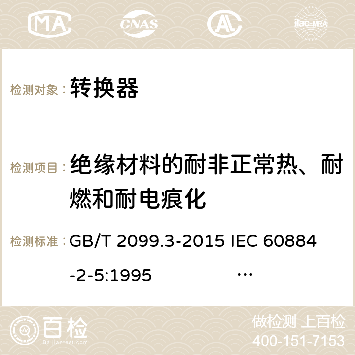 绝缘材料的耐非正常热、耐燃和耐电痕化 家用和类似用途插头插座 第2-5部分：转换器的特殊要求 GB/T 2099.3-2015 
IEC 60884-2-5:1995 IEC 60884-2-5:2017 28