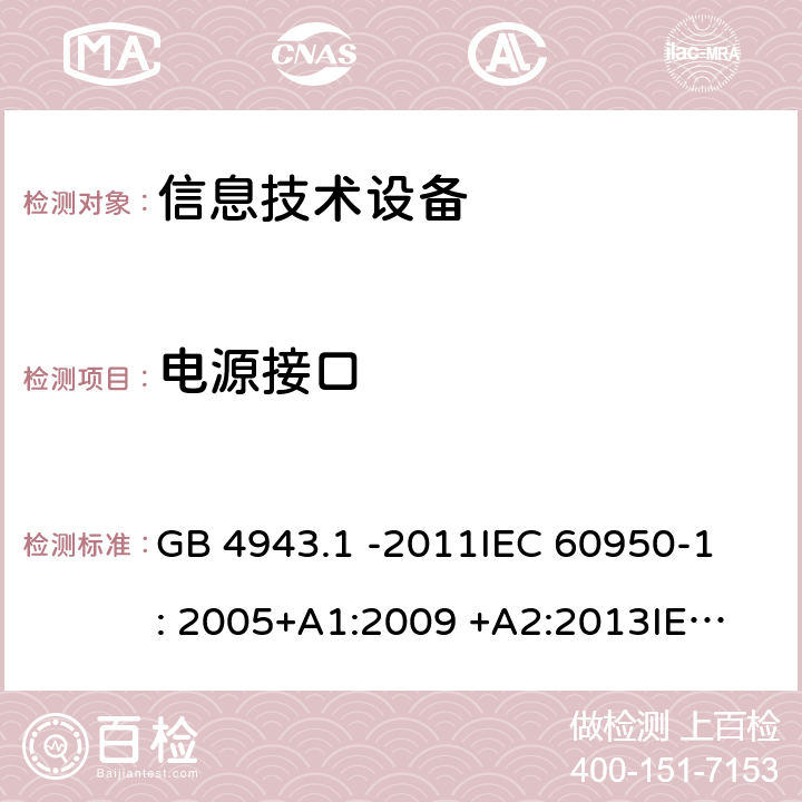 电源接口 信息技术设备 GB 4943.1 -2011
IEC 60950-1: 2005+A1:2009 +A2:2013
IEC 60950-1: 2013(ed.2.2)
EN 60950-1: 2006 +A11:2009 +A1:2010 +A12:2011 +A2:2013
AS/NZS 60950.1:2003 1.6