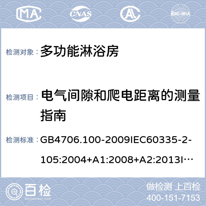 电气间隙和爬电距离的测量指南 家用和类似用途电器的安全多功能淋浴房的特殊要求 GB4706.100-2009
IEC60335-2-105:2004+A1:2008+A2:2013
IEC60335-2-105:2016+A1:2019
EN60335-2-105:2005+A1:2008+A11:2010+A2:2020
AS/NZS60335.2.105:2006+A1:2008+A2:2014AS/NZS60335.2.105:2017
SANS60335-2-105:2014(Ed.1.02) 附录L