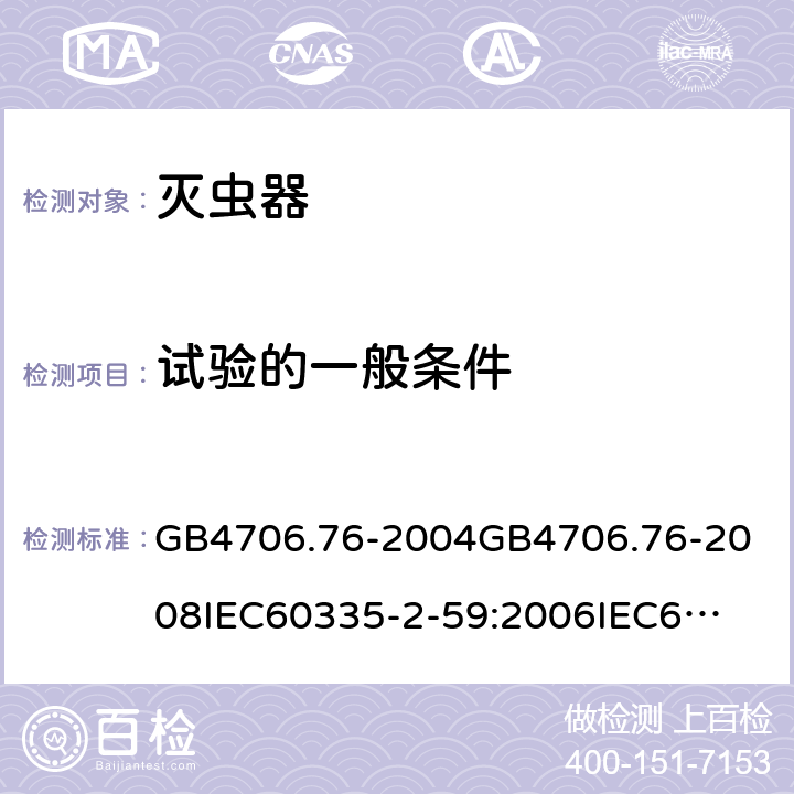 试验的一般条件 家用和类似用途电器的安全灭虫器的特殊要求 GB4706.76-2004
GB4706.76-2008
IEC60335-2-59:2006
IEC60335-2-59:2009
IEC60335-2-59:2002+A1:2006+A2:2009
EN60335-2-59:2003+A1:2006+A2:2009+A11:2018
AS/NZS60335.2.59:2005+A1:2005+A2:2006+A3:2010 5