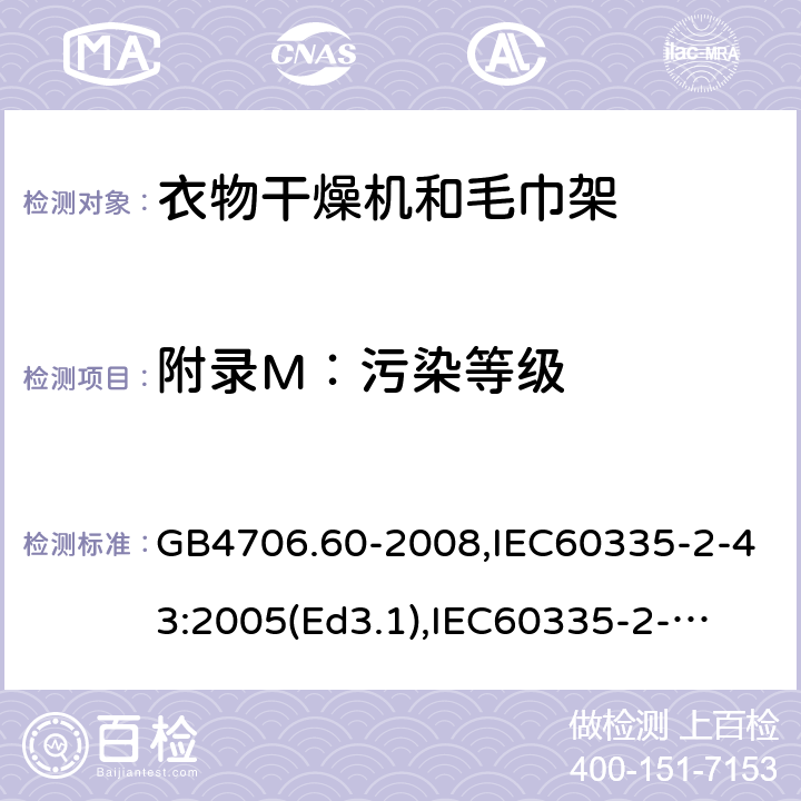 附录M：污染等级 家用和类似用途电器的安全　衣物干燥机和毛巾架的特殊要求 GB4706.60-2008,IEC60335-2-43:2005(Ed3.1),
IEC60335-2-43:2017, EN60335-2-43:2003+A2:2008 附录M