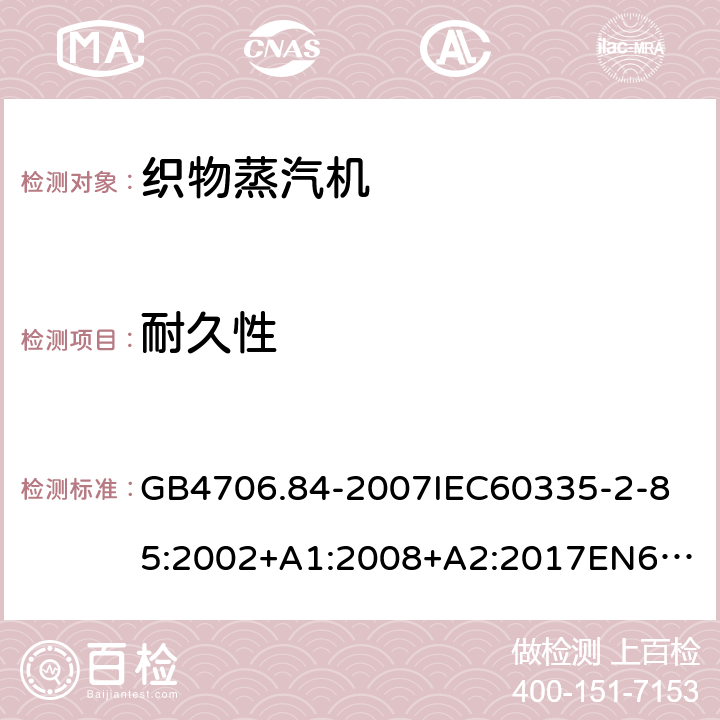 耐久性 家用和类似用途电器的安全第2部分_织物蒸汽机的特殊要求 GB4706.84-2007
IEC60335-2-85:2002+A1:2008+A2:2017
EN60335-2-85:2003+A1:2008+A11:2018
AS/NZS60335.2.85:2005+A1:2009
SANS60335-2-85:2009(Ed.2.01)AS/NZS60335.2.85:2018 18