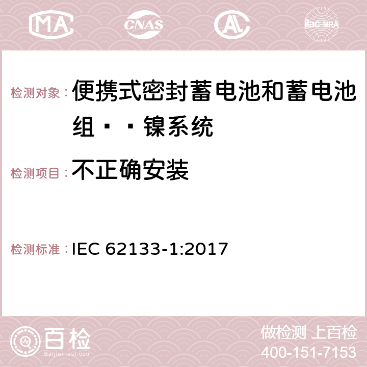 不正确安装 含碱性或其他非酸性电解液的蓄电池和蓄电池组：便携式密封蓄电池和蓄电池组的安全性要求——第一部分 镍系统 
IEC 62133-1:2017 7.3.1