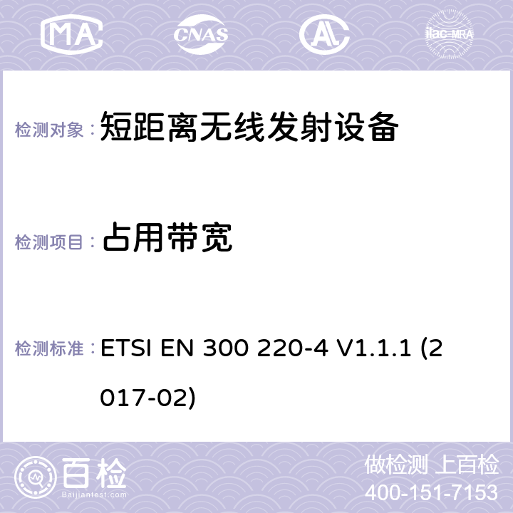 占用带宽 在25 MHz至1000 MHz频率范围内工作的短程设备（SRD）； 第4部分：涵盖2014/53 / EU指令第3.2条基本要求的统一标准； 在指定频段169,400 MHz至169,475 MHz中工作的计量设备 ETSI EN 300 220-4 V1.1.1 (2017-02) 4.3.3