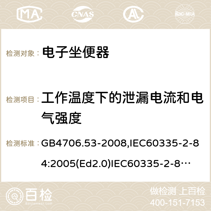 工作温度下的泄漏电流和电气强度 家用和类似用途电器的安全　坐便器的特殊要求 GB4706.53-2008,IEC60335-2-84:2005(Ed2.0)
IEC60335-2-84:2019,EN60335-2-84:2003+A2:2019 13