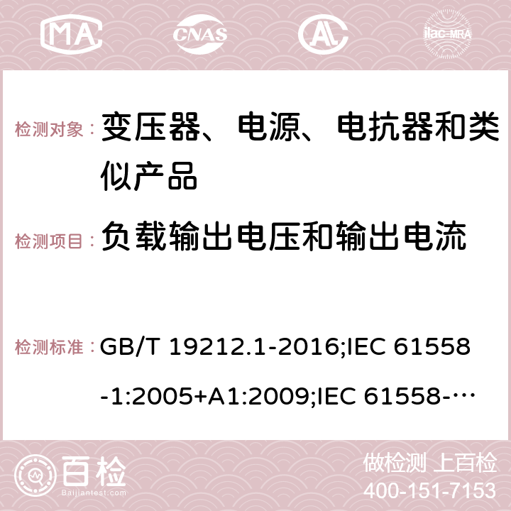 负载输出电压和输出电流 电力变压器、电源、电抗器和类似产品的安全　第1部分：通用要求和试验 GB/T 19212.1-2016;IEC 61558-1:2005+A1:2009;IEC 61558-1:2017;EN 61558-1:2005+A1:2009AS/NZS 61558.1:2018;J 61558-1(H26) 11