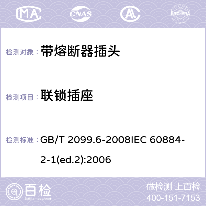 联锁插座 家用和类似用途插头插座　第2部分：带熔断器插头的特殊要求 GB/T 2099.6-2008
IEC 60884-2-1(ed.2):2006 15