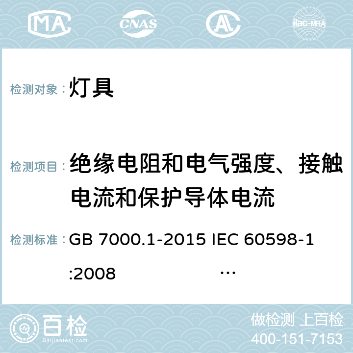 绝缘电阻和电气强度、接触电流和保护导体电流 灯具 第1部分: 一般要求与试验 GB 7000.1-2015 
IEC 60598-1:2008 
EN 60598-1:2008+A11：2009 AS/NZS 60598.1:2013
AS/NZS 60598.1:2017
SANS 60598-1:2014 (Ed. 6.00) IEC 60598-1:2014 
EN 60598-1:2015/A1:2018
IEC 60598-1:2014+A1:2017 10