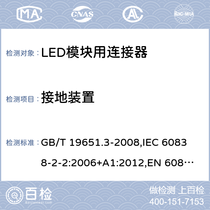 接地装置 杂类灯座 第2部分:LED模块用连接器的特殊要求 GB/T 19651.3-2008,
IEC 60838-2-2:2006+A1:2012,
EN 60838-2-2:2006 10