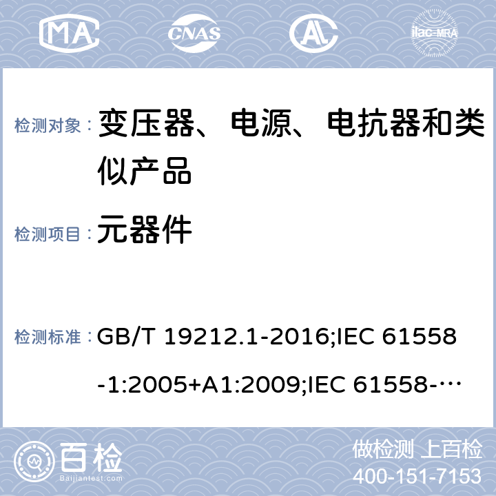 元器件 电力变压器、电源、电抗器和类似产品的安全　第1部分：通用要求和试验 GB/T 19212.1-2016;IEC 61558-1:2005+A1:2009;IEC 61558-1:2017;EN 61558-1:2005+A1:2009AS/NZS 61558.1:2018;J 61558-1(H26) 20