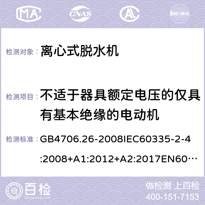 不适于器具额定电压的仅具有基本绝缘的电动机 家用和类似用途电器的安全离心式脱水机的特殊要求 GB4706.26-2008
IEC60335-2-4:2008+A1:2012+A2:2017
EN60335-2-4:2010+A1:2015+A11:2018+A2:2019
AS/NZS60335.2.4:2010+A1:2010+A2:2014+A3:2015+A4:2018 附录I