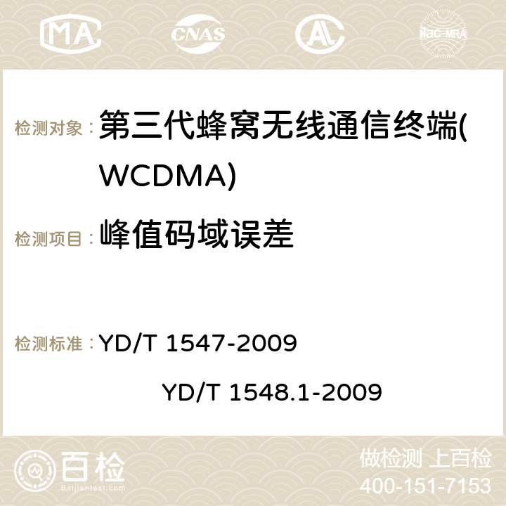 峰值码域误差 2GHz WCDMA数字蜂窝移动通信网 终端设备技术要求（第三阶段） 2GHz WCDMA数字蜂窝移动通信网 终端设备测试方法（第三阶段） 第1部分：基本功能、业务和性能 YD/T 1547-2009 
YD/T 1548.1-2009 8.3.7.2