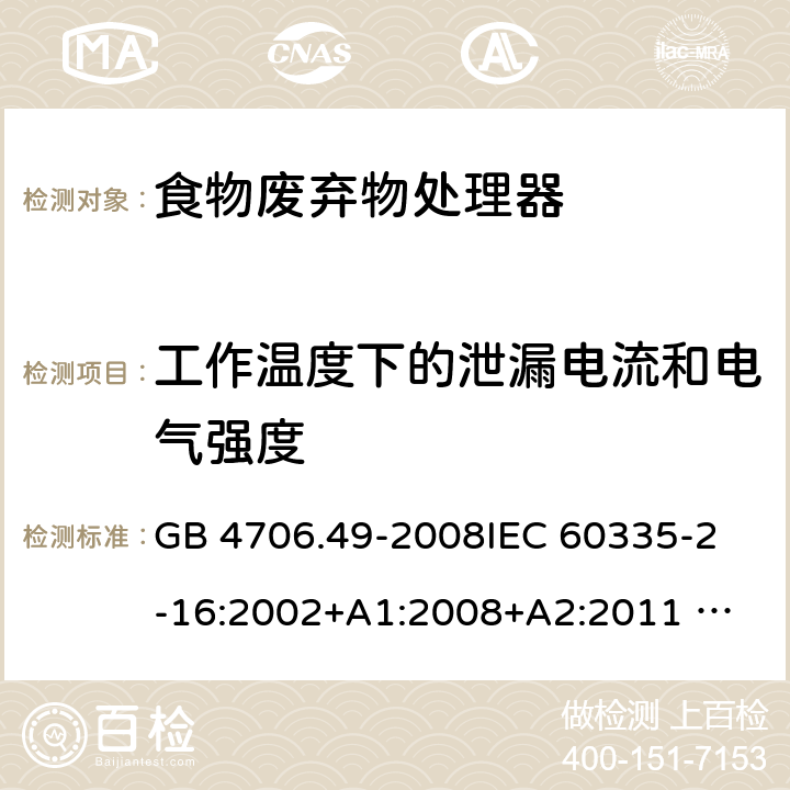 工作温度下的泄漏电流和电气强度 家用和类似用途电器的安全 废弃食物处理器的特殊要求 GB 4706.49-2008
IEC 60335-2-16:2002+A1:2008+A2:2011 
EN 60335-2-16:2003+A1:2008+A2:2012 
AS/NZS 60335.2.16:2012
SANS 60335-2-16:2014 (Ed. 3.02) 13